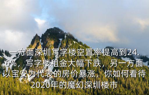 一方面深圳寫字樓空置率提高到24.6%，寫字樓租金大幅下跌，另一方面以寶安為代表的房價暴漲，你如何看待2020年的魔幻深圳樓市