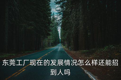 東莞工廠現在的發展情況怎么樣還能招到人嗎
