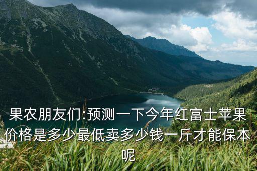 果農朋友們:預測一下今年紅富士蘋果價格是多少最低賣多少錢一斤才能保本呢