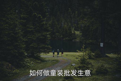 佛山童裝批發市場生意怎么樣,如何做童裝批發生意