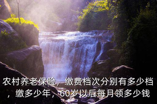 農(nóng)村養(yǎng)老保險，繳費檔次分別有多少檔，繳多少年，60歲以后每月領(lǐng)多少錢