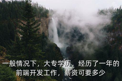 一般情況下，大專學(xué)歷，經(jīng)歷了一年的前端開發(fā)工作，薪資可要多少