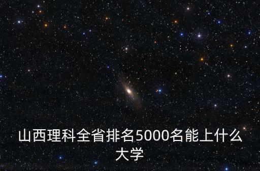 山西理科全省排名5000名能上什么大學