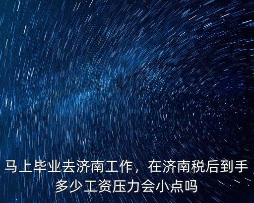 馬上畢業去濟南工作，在濟南稅后到手多少工資壓力會小點嗎