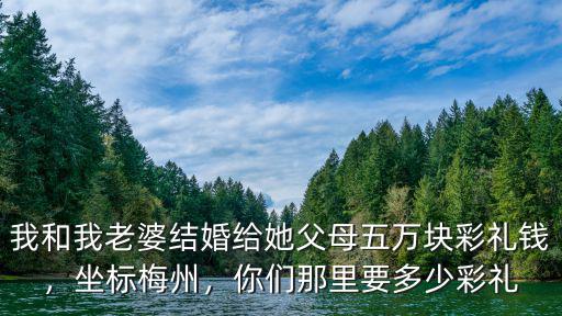 我和我老婆結婚給她父母五萬塊彩禮錢，坐標梅州，你們那里要多少彩禮