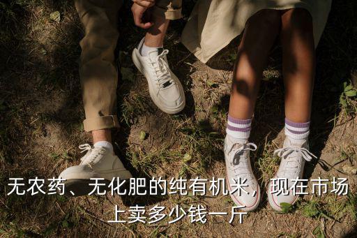 無農(nóng)藥、無化肥的純有機米，現(xiàn)在市場上賣多少錢一斤