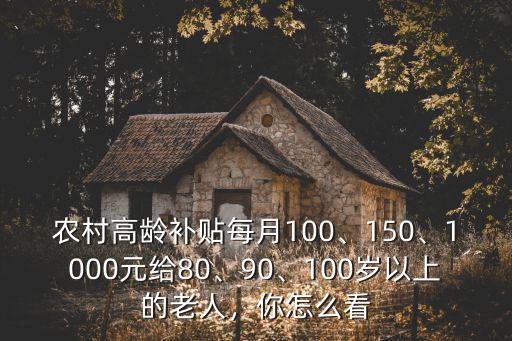 廣東潮州農(nóng)村80高齡補(bǔ)貼多少,農(nóng)村高齡補(bǔ)貼每月100