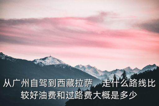 油車廣東到拉薩油費多少,從廣州自駕到西藏拉薩