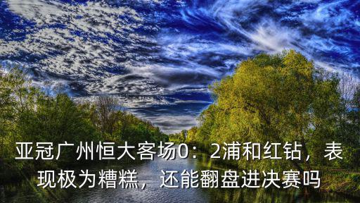 亞冠廣州恒大客場0：2浦和紅鉆，表現極為糟糕，還能翻盤進決賽嗎
