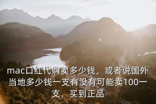 mac口紅代購賣多少錢，或者說國外當地多少錢一支有沒有可能賣100一支，買到正品