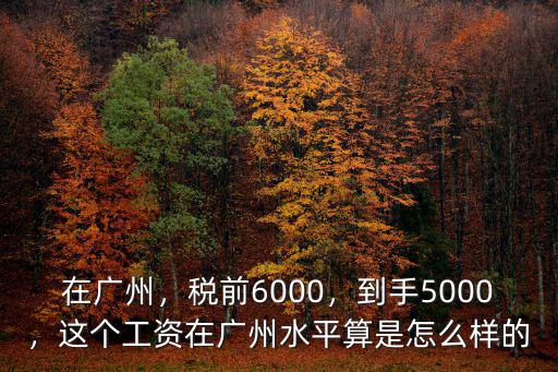 在廣州，稅前6000，到手5000，這個工資在廣州水平算是怎么樣的