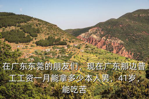 在廣東東莞的朋友們，現(xiàn)在廣東那邊普工工資一月能拿多少本人男，41歲，能吃苦