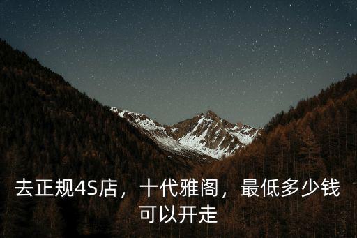 去正規(guī)4S店，十代雅閣，最低多少錢可以開走
