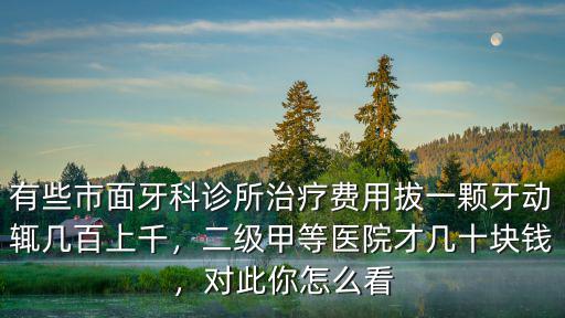 有些市面牙科診所治療費(fèi)用拔一顆牙動輒幾百上千，二級甲等醫(yī)院才幾十塊錢，對此你怎么看