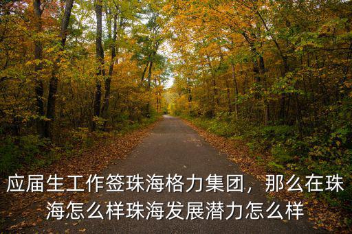 應(yīng)屆生工作簽珠海格力集團(tuán)，那么在珠海怎么樣珠海發(fā)展?jié)摿υ趺礃? class=