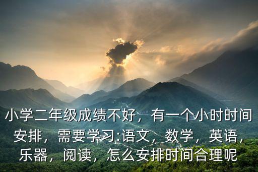 小學二年級成績不好，有一個小時時間安排，需要學習:語文，數學，英語，樂器，閱讀，怎么安排時間合理呢
