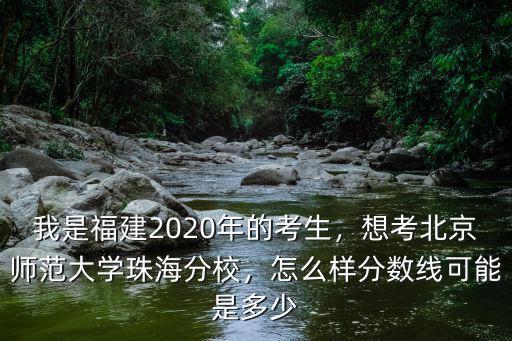 我是福建2020年的考生，想考北京師范大學珠海分校，怎么樣分數線可能是多少