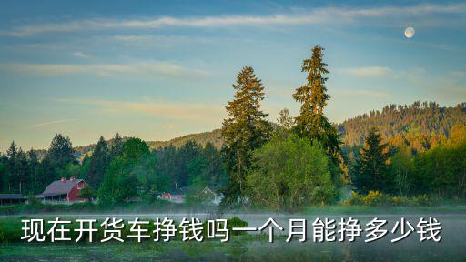 現(xiàn)在開(kāi)貨車(chē)掙錢(qián)嗎一個(gè)月能掙多少錢(qián)