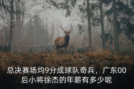 總決賽場均9分成球隊奇兵，廣東00后小將徐杰的年薪有多少呢