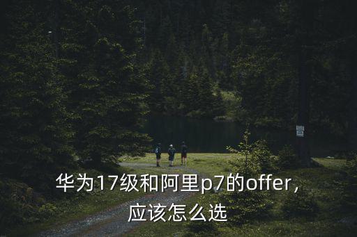 華為17級和阿里p7的offer，應該怎么選