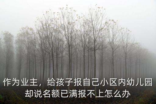 作為業主，給孩子報自己小區內幼兒園卻說名額已滿報不上怎么辦