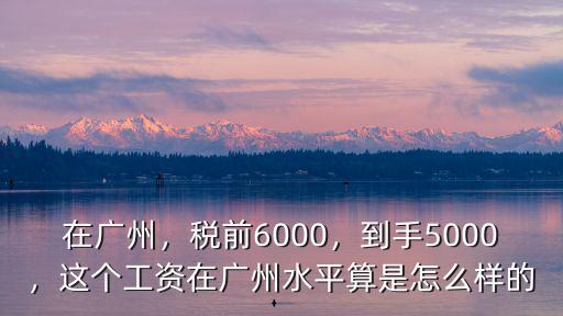 在廣州，稅前6000，到手5000，這個工資在廣州水平算是怎么樣的