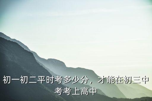 初中考多少分才能考上廣東高中,初一初二平時(shí)考多少分