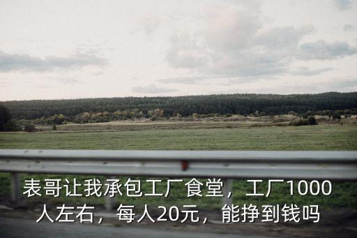 表哥讓我承包工廠食堂，工廠1000人左右，每人20元，能掙到錢嗎