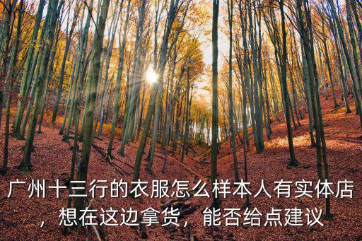 廣州十三行的衣服怎么樣本人有實(shí)體店，想在這邊拿貨，能否給點(diǎn)建議