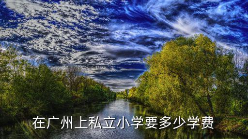 在廣州上私立小學要多少學費