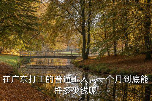 去廣東打工一個(gè)月能賺多少錢(qián),打工者一個(gè)月賺多少錢(qián)