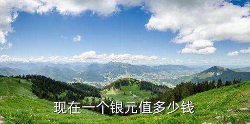 東莞銀幣值多少錢,現在一個銀元值多少錢