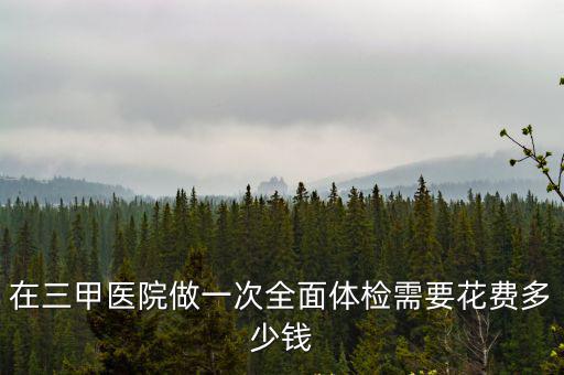 在三甲醫(yī)院做一次全面體檢需要花費(fèi)多少錢