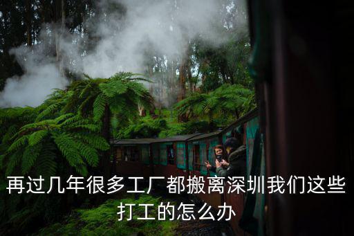 再過幾年很多工廠都搬離深圳我們這些打工的怎么辦