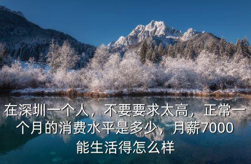在深圳一個(gè)人，不要要求太高，正常一個(gè)月的消費(fèi)水平是多少，月薪7000能生活得怎么樣