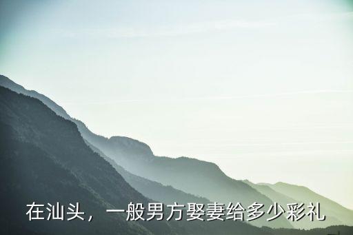 汕頭結婚要多少錢,潮汕結婚要花多少錢啊