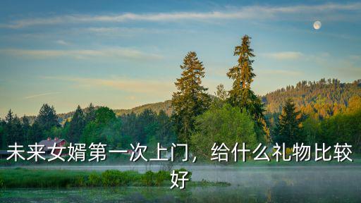 寧波女婿第一次上門給多少見面禮,給什么禮物比較好