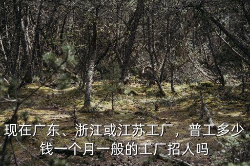 現在廣東、浙江或江蘇工廠，普工多少錢一個月一般的工廠招人嗎