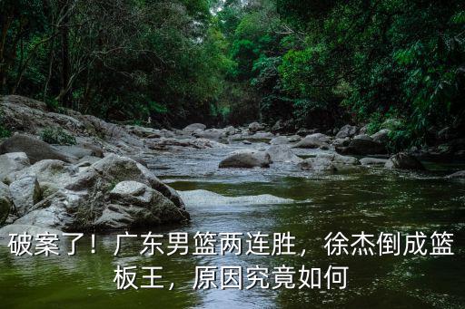 破案了！廣東男籃兩連勝，徐杰倒成籃板王，原因究竟如何