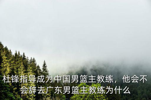 杜鋒指導(dǎo)成為中國男籃主教練，他會(huì)不會(huì)辭去廣東男籃主教練為什么
