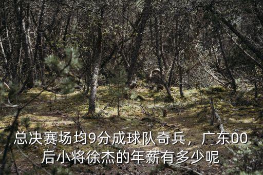 總決賽場均9分成球隊(duì)奇兵，廣東00后小將徐杰的年薪有多少呢
