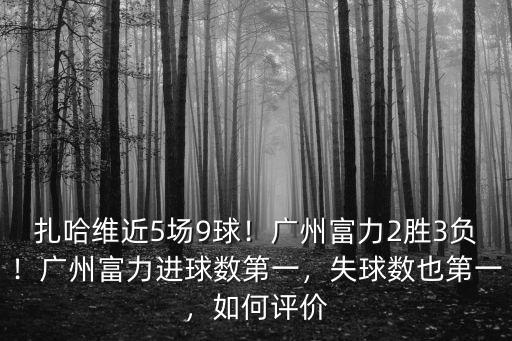 扎哈維近5場9球！廣州富力2勝3負！廣州富力進球數第一，失球數也第一，如何評價