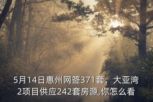 5月14日惠州網簽371套，大亞灣2項目供應242套房源,你怎么看