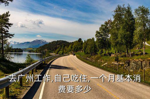 去廣州工作,自己吃住,一個月基本消費要多少