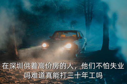 在深圳供著高價房的人，他們不怕失業嗎難道真能打三十年工嗎