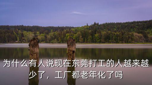 為什么有人說現在東莞打工的人越來越少了，工廠都老年化了嗎