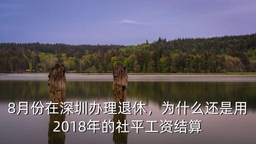 8月份在深圳辦理退休，為什么還是用2018年的社平工資結算