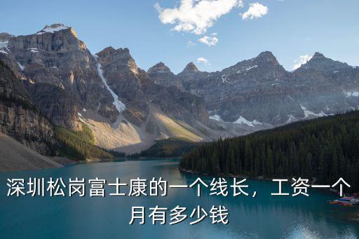 深圳松崗富士康的一個(gè)線長(zhǎng)，工資一個(gè)月有多少錢