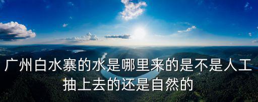 廣州白水寨的水是哪里來的是不是人工抽上去的還是自然的