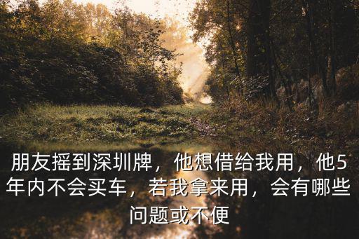 朋友搖到深圳牌，他想借給我用，他5年內不會買車，若我拿來用，會有哪些問題或不便